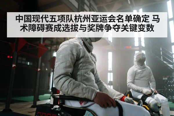中国现代五项队杭州亚运会名单确定 马术障碍赛成选拔与奖牌争夺关键变数（ayx）