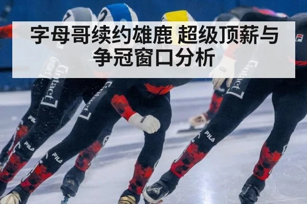 字母哥续约雄鹿 超级顶薪与争冠窗口分析