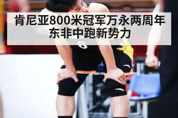 肯尼亚800米冠军万永两周年 东非中跑新势力（ayx）