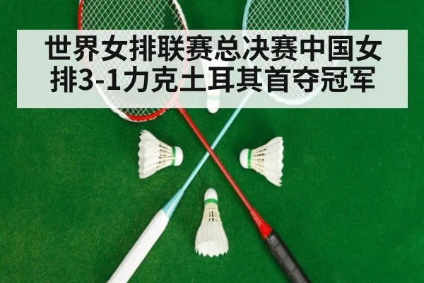 世界女排联赛总决赛中国女排3-1力克土耳其首夺冠军（ayx）