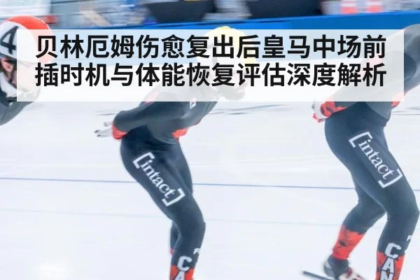 贝林厄姆伤愈复出后皇马中场前插时机与体能恢复评估深度解析
