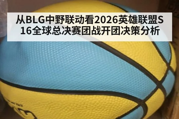 从BLG中野联动看2026英雄联盟S16全球总决赛团战开团决策分析（ayx）